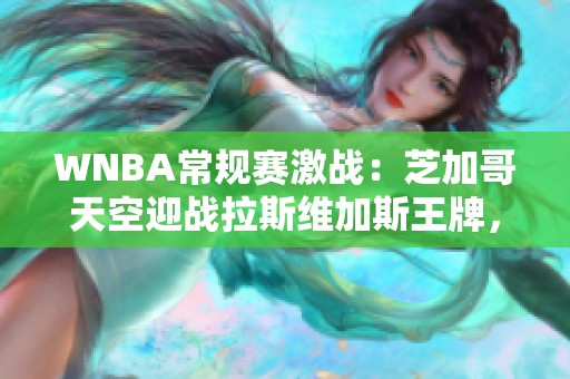 WNBA常规赛激战：芝加哥天空迎战拉斯维加斯王牌，力争反弹成功