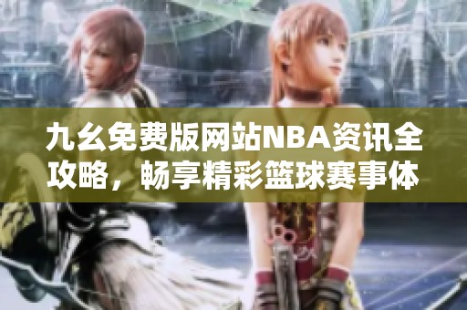 九幺免费版网站NBA资讯全攻略，畅享精彩篮球赛事体验