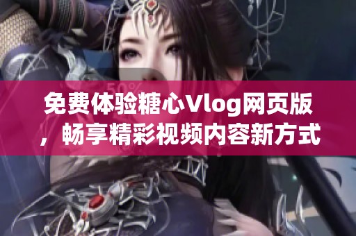 免费体验糖心Vlog网页版，畅享精彩视频内容新方式