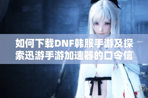 如何下载DNF韩服手游及探索迅游手游加速器的口令信息