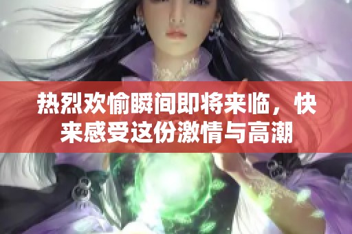 热烈欢愉瞬间即将来临，快来感受这份激情与高潮