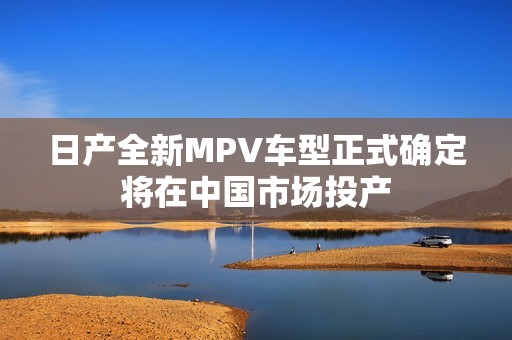 日产全新MPV车型正式确定将在中国市场投产