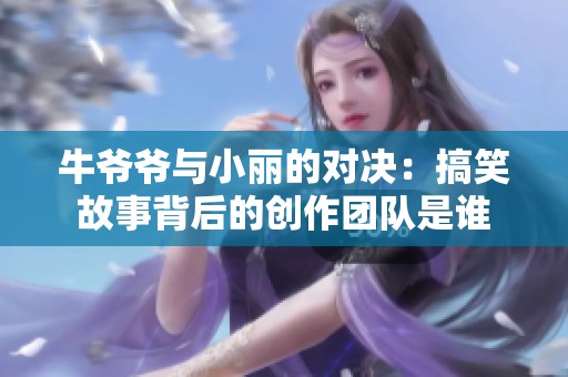 牛爷爷与小丽的对决：搞笑故事背后的创作团队是谁