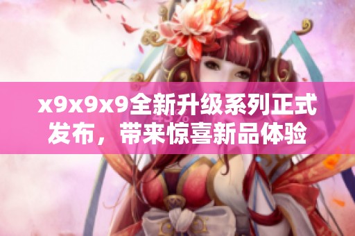 x9x9x9全新升级系列正式发布，带来惊喜新品体验