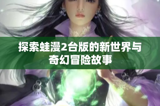 探索蛙漫2台版的新世界与奇幻冒险故事