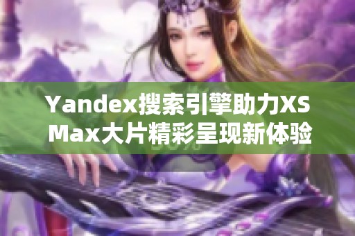 Yandex搜索引擎助力XS Max大片精彩呈现新体验