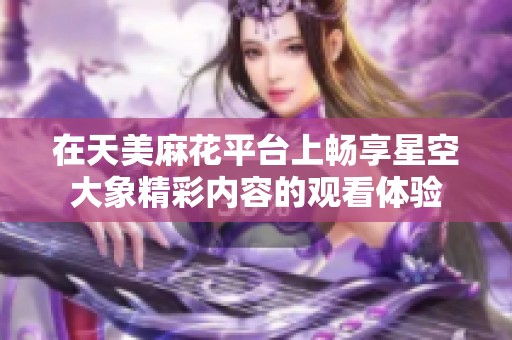 在天美麻花平台上畅享星空大象精彩内容的观看体验