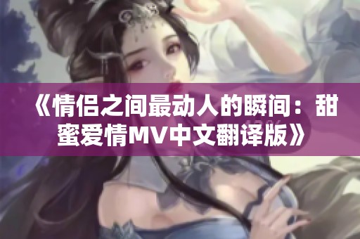 《情侣之间最动人的瞬间：甜蜜爱情MV中文翻译版》