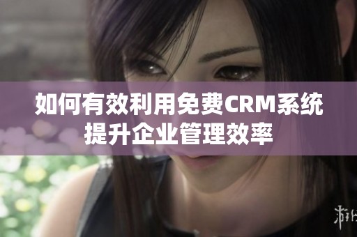 如何有效利用免费CRM系统提升企业管理效率