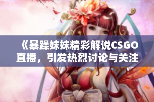 《暴躁妹妹精彩解说CSGO直播，引发热烈讨论与关注》