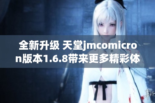 全新升级 天堂jmcomicron版本1.6.8带来更多精彩体验