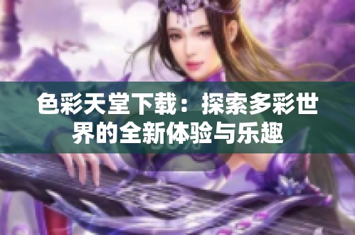 色彩天堂下载：探索多彩世界的全新体验与乐趣