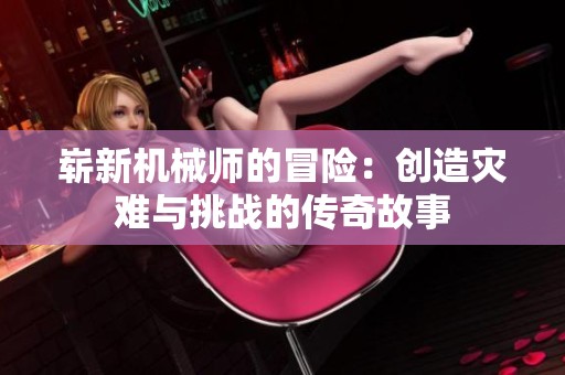 崭新机械师的冒险：创造灾难与挑战的传奇故事