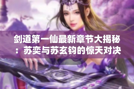 剑道第一仙最新章节大揭秘：苏奕与苏玄钧的惊天对决解析