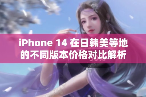 iPhone 14 在日韩美等地的不同版本价格对比解析