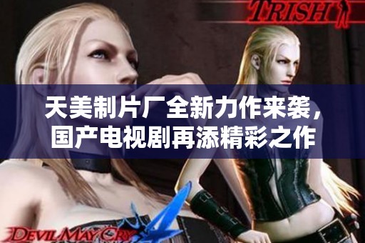 天美制片厂全新力作来袭，国产电视剧再添精彩之作