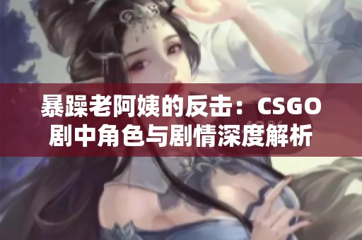 暴躁老阿姨的反击：CSGO剧中角色与剧情深度解析