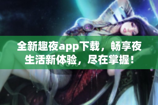 全新趣夜app下载，畅享夜生活新体验，尽在掌握！