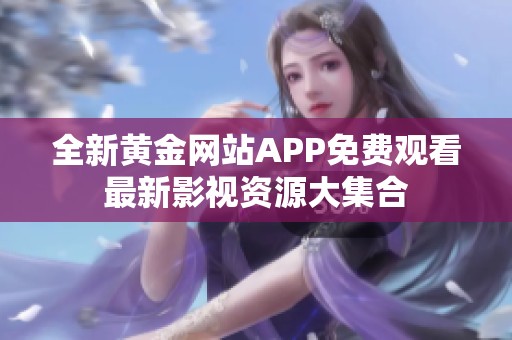 全新黄金网站APP免费观看最新影视资源大集合