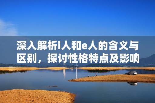 深入解析i人和e人的含义与区别，探讨性格特点及影响