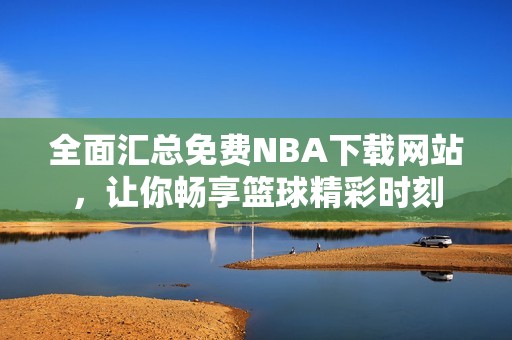 全面汇总免费NBA下载网站，让你畅享篮球精彩时刻