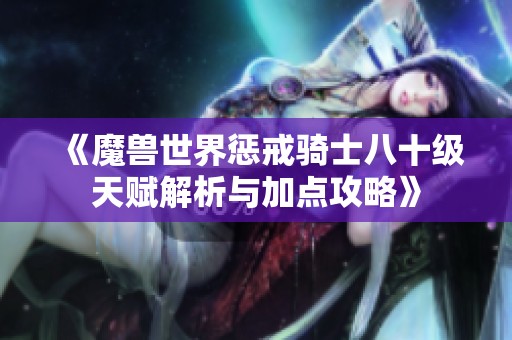 《魔兽世界惩戒骑士八十级天赋解析与加点攻略》