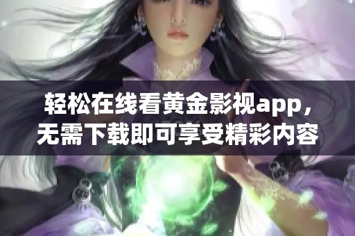 轻松在线看黄金影视app，无需下载即可享受精彩内容