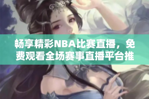 畅享精彩NBA比赛直播，免费观看全场赛事直播平台推荐