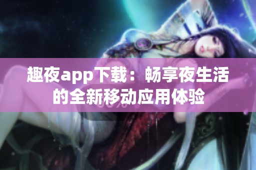 趣夜app下载：畅享夜生活的全新移动应用体验