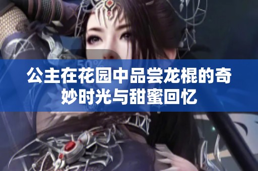 公主在花园中品尝龙棍的奇妙时光与甜蜜回忆