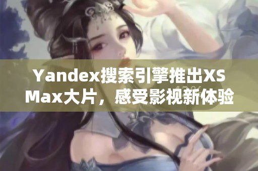 Yandex搜索引擎推出XSMax大片，感受影视新体验