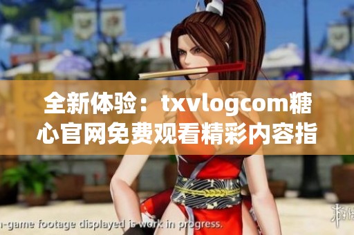 全新体验：txvlogcom糖心官网免费观看精彩内容指南