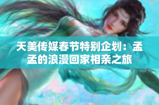 天美传媒春节特别企划：孟孟的浪漫回家相亲之旅