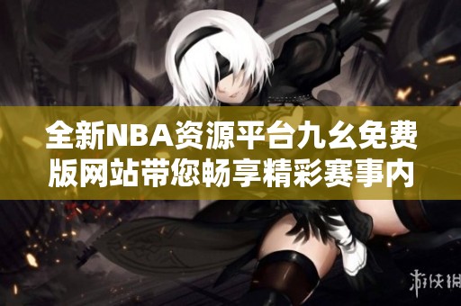 全新NBA资源平台九幺免费版网站带您畅享精彩赛事内容