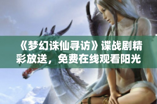 《梦幻诛仙寻访》谍战剧精彩放送，免费在线观看阳光电影网全新体验