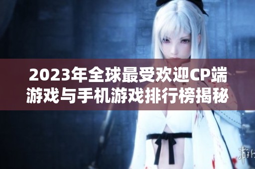 2023年全球最受欢迎CP端游戏与手机游戏排行榜揭秘