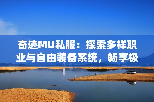 奇迹MU私服：探索多样职业与自由装备系统，畅享极致游戏体验