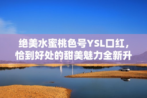 绝美水蜜桃色号YSL口红，恰到好处的甜美魅力全新升级