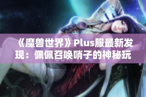 《魔兽世界》Plus服最新发现：佩佩召唤哨子的神秘玩法探索