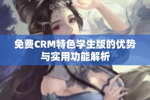 免费CRM特色学生版的优势与实用功能解析