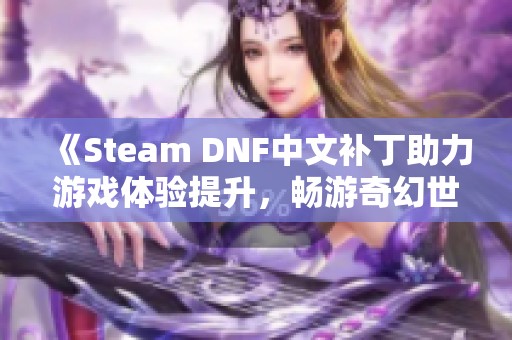 《Steam DNF中文补丁助力游戏体验提升，畅游奇幻世界》