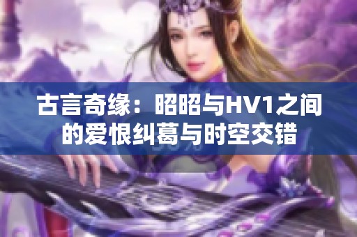 古言奇缘：昭昭与HV1之间的爱恨纠葛与时空交错