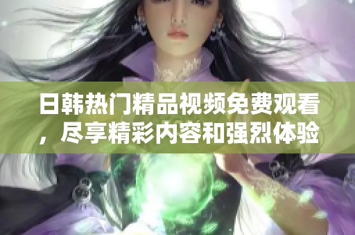 日韩热门精品视频免费观看，尽享精彩内容和强烈体验