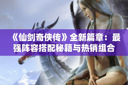 《仙剑奇侠传》全新篇章：最强阵容搭配秘籍与热销组合排行揭秘