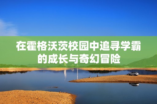 在霍格沃茨校园中追寻学霸的成长与奇幻冒险