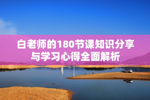 白老师的180节课知识分享与学习心得全面解析