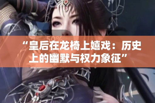 “皇后在龙椅上嬉戏：历史上的幽默与权力象征”