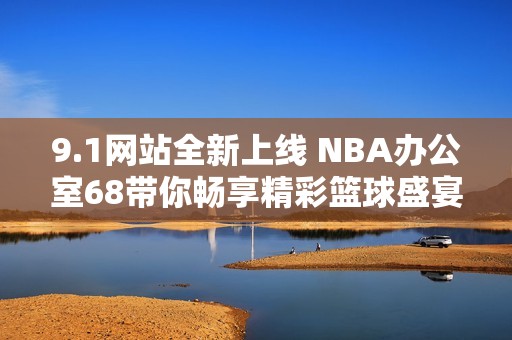 9.1网站全新上线 NBA办公室68带你畅享精彩篮球盛宴