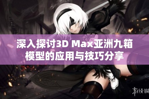 深入探讨3D Max亚洲九箱模型的应用与技巧分享