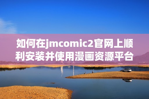 如何在jmcomic2官网上顺利安装并使用漫画资源平台